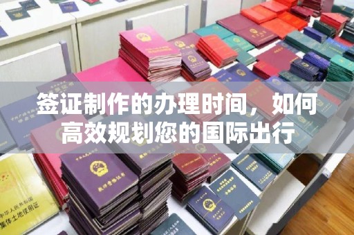 双清签证制作的办理时间，如何高效规划您的国际出行